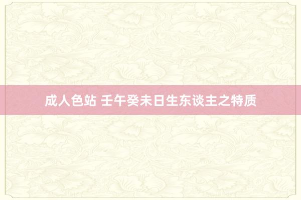 成人色站 壬午癸未日生东谈主之特质