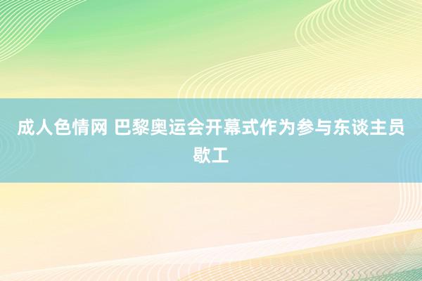 成人色情网 巴黎奥运会开幕式作为参与东谈主员歇工
