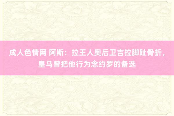 成人色情网 阿斯：拉王人奥后卫吉拉脚趾骨折，皇马曾把他行为念约罗的备选