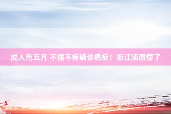 成人色五月 不痛不痒确诊癌症！浙江须眉懵了