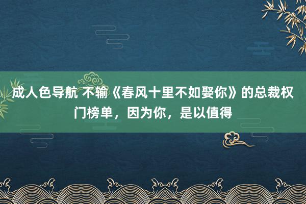 成人色导航 不输《春风十里不如娶你》的总裁权门榜单，因为你，是以值得