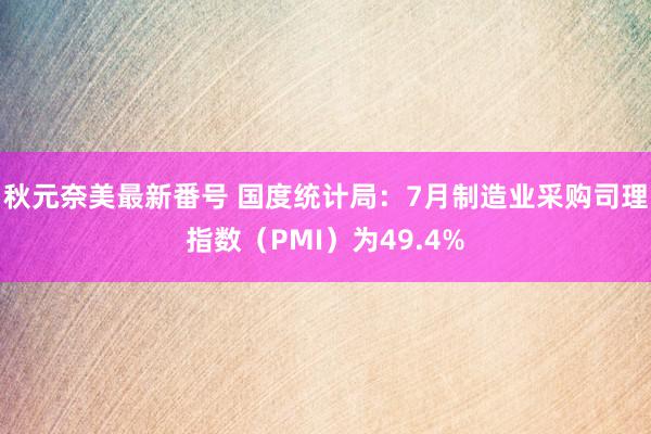 秋元奈美最新番号 国度统计局：7月制造业采购司理指数（PMI）为49.4%