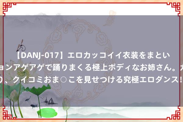 【DANJ-017】エロカッコイイ衣装をまとい、エグイポーズでテンションアゲアゲで踊りまくる極上ボディなお姉さん。ガンガンに腰を振り、クイコミおま○こを見せつける究極エロダンス! 2 一部充满悬疑,冒险和脸色纠葛的电视剧