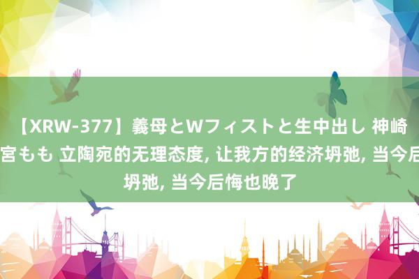 【XRW-377】義母とWフィストと生中出し 神崎まゆみ 桃宮もも 立陶宛的无理态度, 让我方的经济坍弛, 当今后悔也晚了