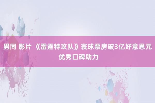 男同 影片 《雷霆特攻队》寰球票房破3亿好意思元 优秀口碑助力