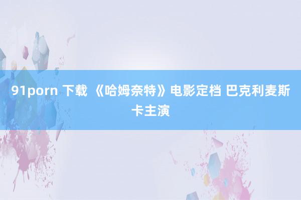 91porn 下载 《哈姆奈特》电影定档 巴克利麦斯卡主演