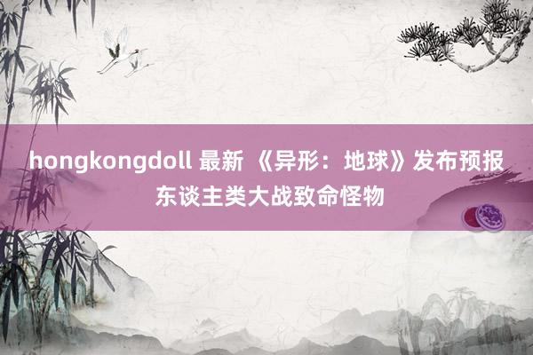 hongkongdoll 最新 《异形：地球》发布预报 东谈主类大战致命怪物