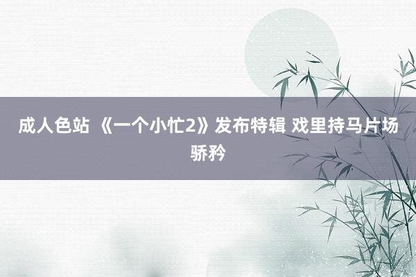 成人色站 《一个小忙2》发布特辑 戏里持马片场骄矜
