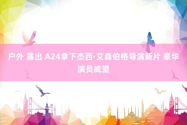 户外 露出 A24拿下杰西·艾森伯格导演新片 豪华演员威望