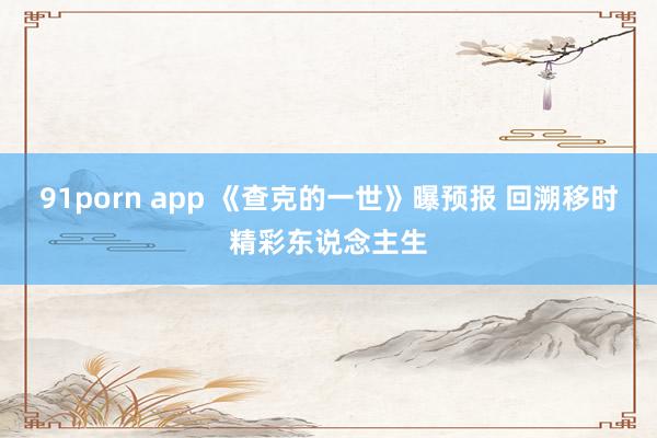 91porn app 《查克的一世》曝预报 回溯移时精彩东说念主生
