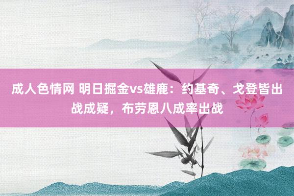 成人色情网 明日掘金vs雄鹿：约基奇、戈登皆出战成疑，布劳恩八成率出战