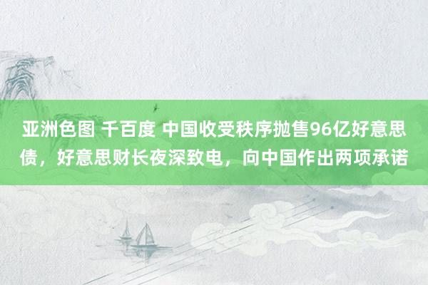 亚洲色图 千百度 中国收受秩序抛售96亿好意思债，好意思财长夜深致电，向中国作出两项承诺