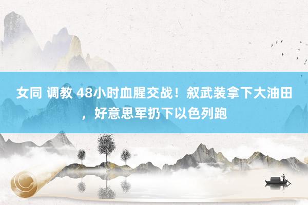 女同 调教 48小时血腥交战！叙武装拿下大油田，好意思军扔下以色列跑