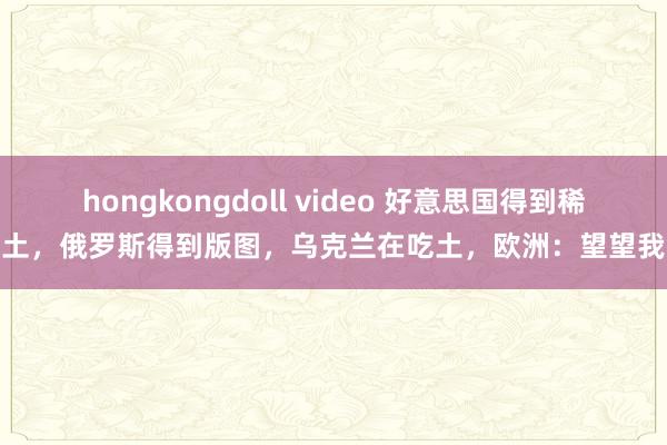 hongkongdoll video 好意思国得到稀土，俄罗斯得到版图，乌克兰在吃土，欧洲：望望我