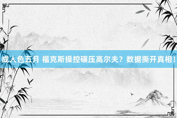 成人色五月 福克斯操控碾压高尔夫？数据撕开真相！