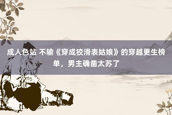 成人色站 不输《穿成狡滑表姑娘》的穿越更生榜单，男主确凿太苏了