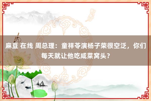 麻豆 在线 周总理：童祥苓演杨子荣很空泛，你们每天就让他吃咸菜窝头？
