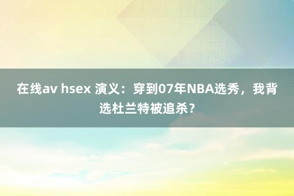 在线av hsex 演义：穿到07年NBA选秀，我背选杜兰特被追杀？