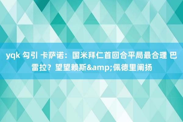 yqk 勾引 卡萨诺：国米拜仁首回合平局最合理 巴雷拉？望望赖斯&佩德里阐扬