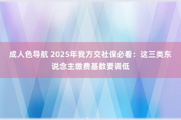 成人色导航 2025年我方交社保必看：这三类东说念主缴费基数要调低
