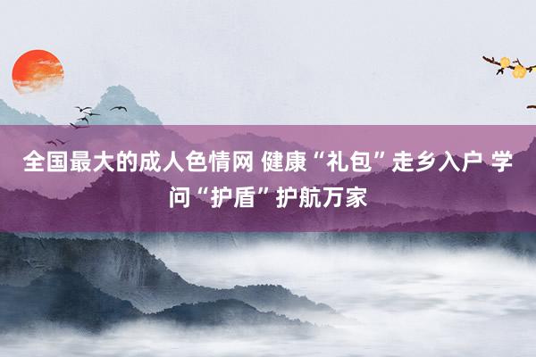 全国最大的成人色情网 健康“礼包”走乡入户 学问“护盾”护航万家