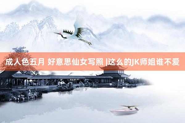 成人色五月 好意思仙女写照 |这么的JK师姐谁不爱