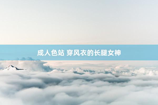成人色站 穿风衣的长腿女神