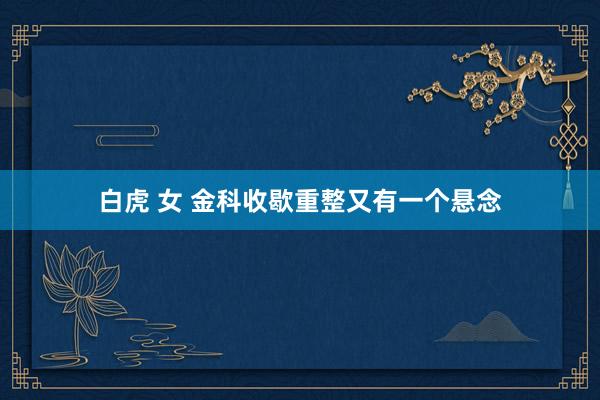 白虎 女 金科收歇重整又有一个悬念