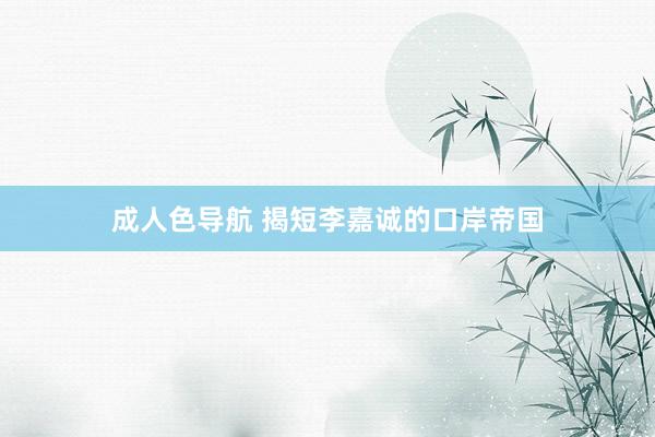 成人色导航 揭短李嘉诚的口岸帝国