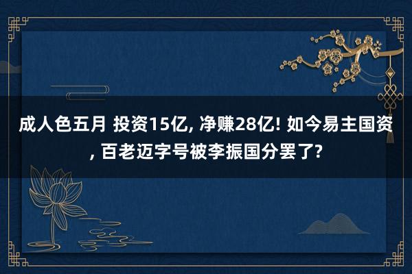 成人色五月 投资15亿, 净赚28亿! 如今易主国资, 百老迈字号被李振国分罢了?