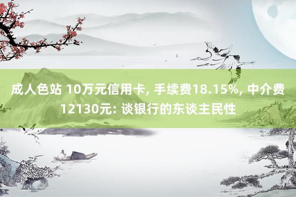 成人色站 10万元信用卡, 手续费18.15%, 中介费12130元: 谈银行的东谈主民性