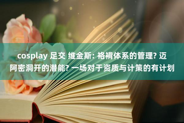 cosplay 足交 维金斯: 袼褙体系的管理? 迈阿密洞开的潜能? 一场对于资质与计策的有计划