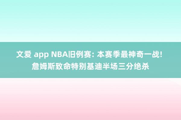 文爱 app NBA旧例赛: 本赛季最神奇一战! 詹姆斯致命特别基迪半场三分绝杀