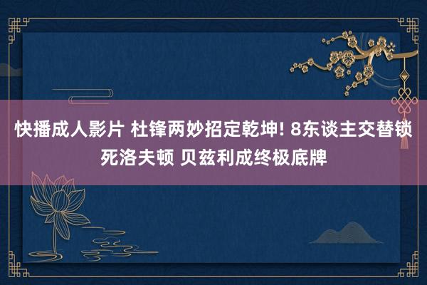 快播成人影片 杜锋两妙招定乾坤! 8东谈主交替锁死洛夫顿 贝兹利成终极底牌