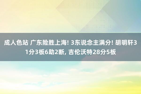 成人色站 广东险胜上海! 3东说念主满分! 胡明轩31分3板6助2断, 吉伦沃特28分5板