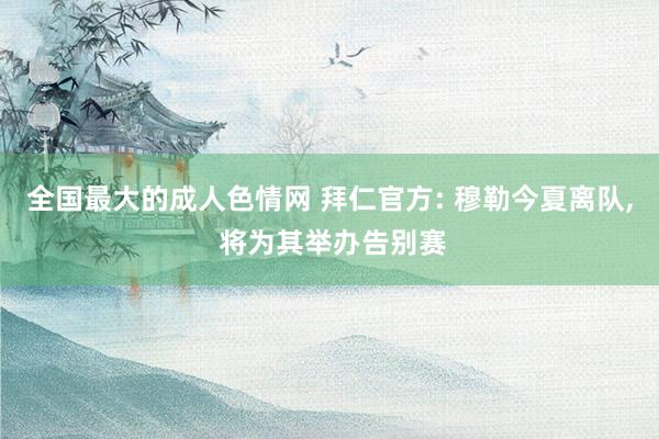 全国最大的成人色情网 拜仁官方: 穆勒今夏离队, 将为其举办告别赛