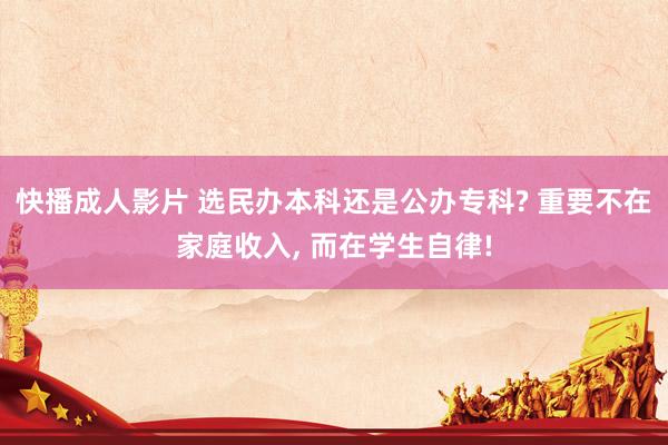 快播成人影片 选民办本科还是公办专科? 重要不在家庭收入, 而在学生自律!