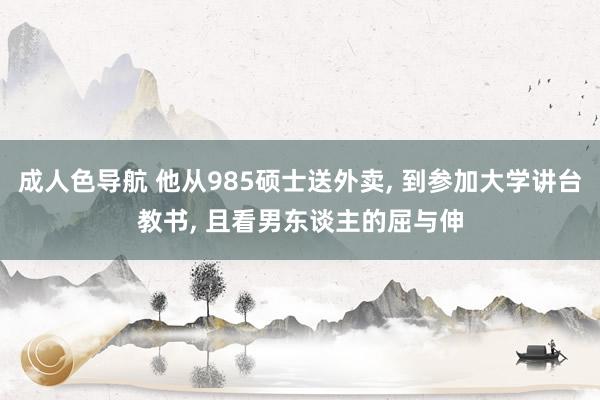 成人色导航 他从985硕士送外卖, 到参加大学讲台教书, 且看男东谈主的屈与伸