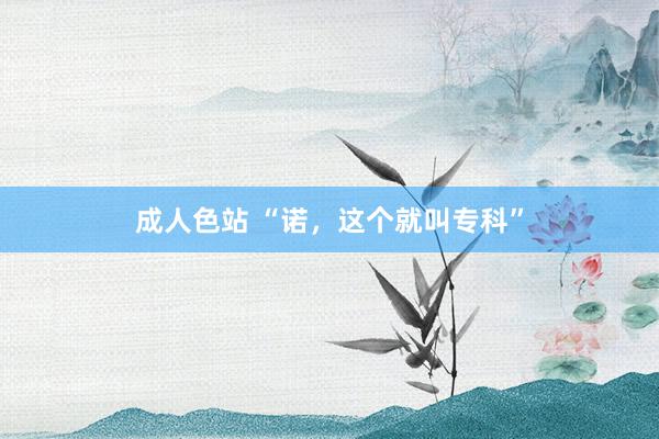 成人色站 “诺，这个就叫专科”