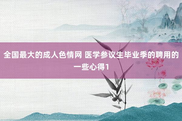 全国最大的成人色情网 医学参议生毕业季的聘用的一些心得1