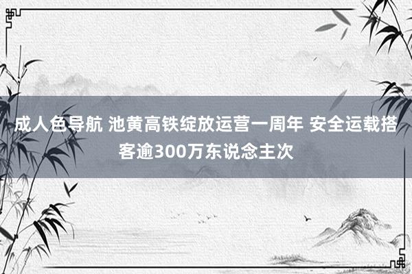 成人色导航 池黄高铁绽放运营一周年 安全运载搭客逾300万东说念主次