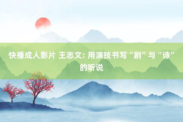快播成人影片 王志文: 用演技书写“剧”与“诗”的听说