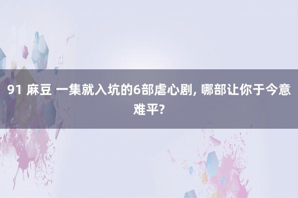 91 麻豆 一集就入坑的6部虐心剧, 哪部让你于今意难平?