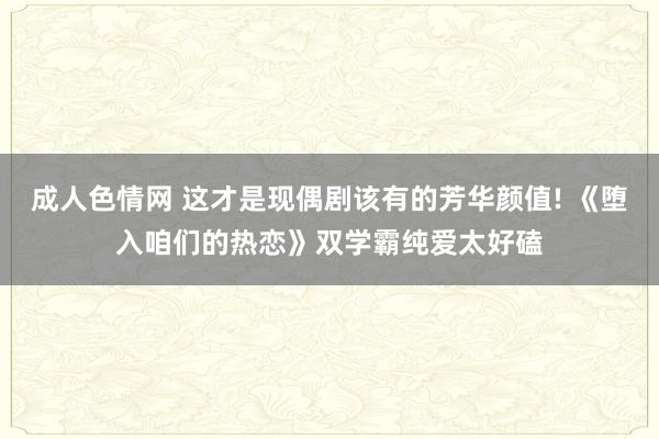 成人色情网 这才是现偶剧该有的芳华颜值! 《堕入咱们的热恋》双学霸纯爱太好磕