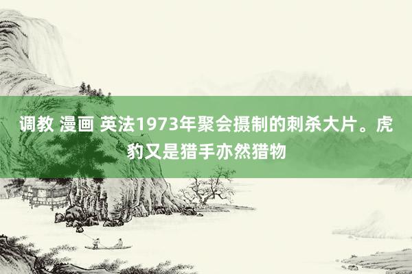 调教 漫画 英法1973年聚会摄制的刺杀大片。虎豹又是猎手亦然猎物