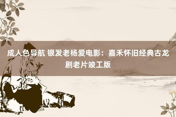 成人色导航 银发老杨爱电影：嘉禾怀旧经典古龙剧老片竣工版