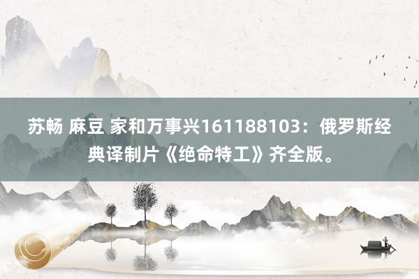 苏畅 麻豆 家和万事兴161188103：俄罗斯经典译制片《绝命特工》齐全版。