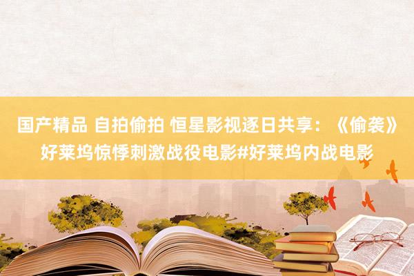 国产精品 自拍偷拍 恒星影视逐日共享：《偷袭》好莱坞惊悸刺激战役电影#好莱坞内战电影