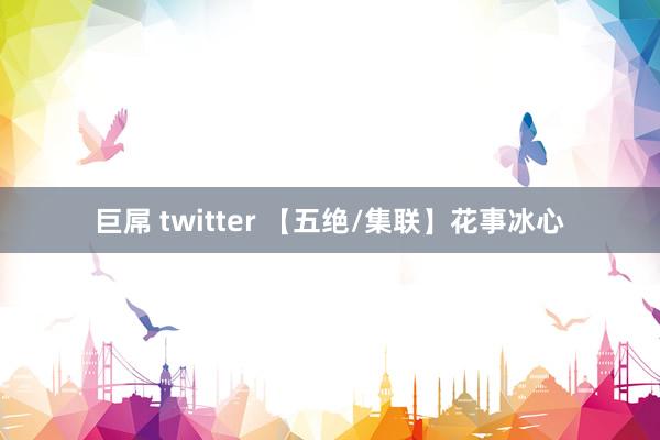 巨屌 twitter 【五绝/集联】花事冰心
