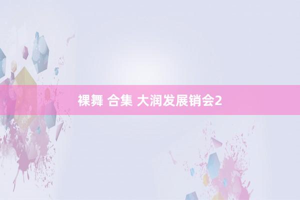 裸舞 合集 大润发展销会2